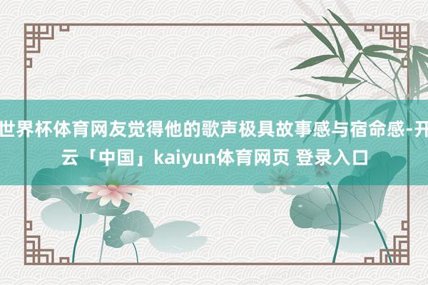 世界杯体育网友觉得他的歌声极具故事感与宿命感-开云「中国」kaiyun体育网页 登录入口