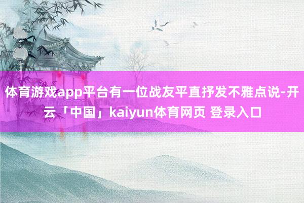 体育游戏app平台有一位战友平直抒发不雅点说-开云「中国」kaiyun体育网页 登录入口
