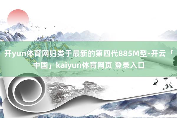 开yun体育网归类于最新的第四代885M型-开云「中国」kaiyun体育网页 登录入口