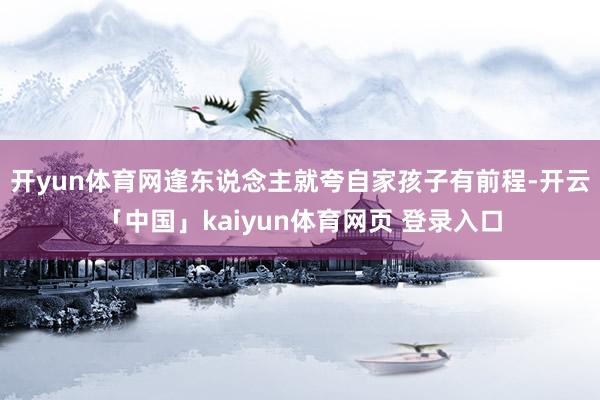 开yun体育网逢东说念主就夸自家孩子有前程-开云「中国」kaiyun体育网页 登录入口