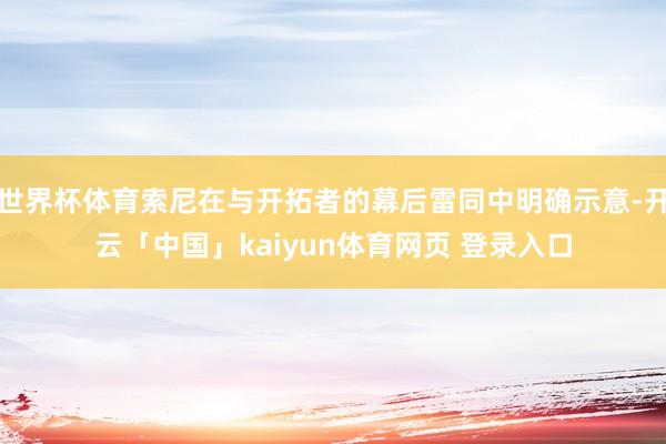 世界杯体育索尼在与开拓者的幕后雷同中明确示意-开云「中国」kaiyun体育网页 登录入口