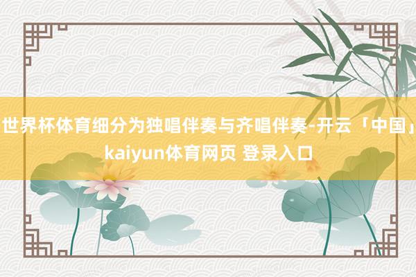 世界杯体育细分为独唱伴奏与齐唱伴奏-开云「中国」kaiyun体育网页 登录入口