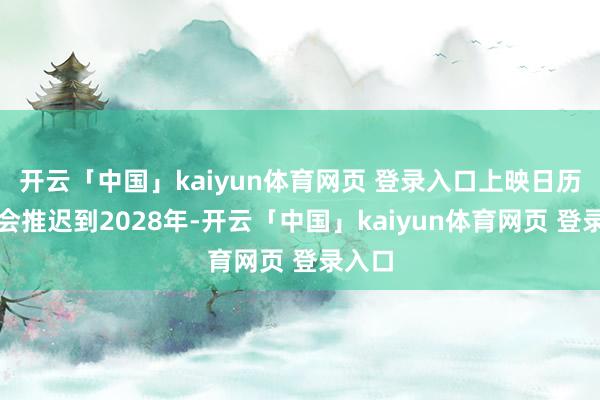 开云「中国」kaiyun体育网页 登录入口上映日历可能会推迟到2028年-开云「中国」kaiyun体育网页 登录入口