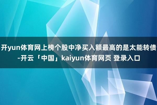 开yun体育网上榜个股中净买入额最高的是太能转债-开云「中国」kaiyun体育网页 登录入口