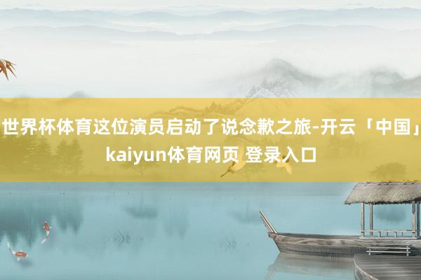 世界杯体育这位演员启动了说念歉之旅-开云「中国」kaiyun体育网页 登录入口