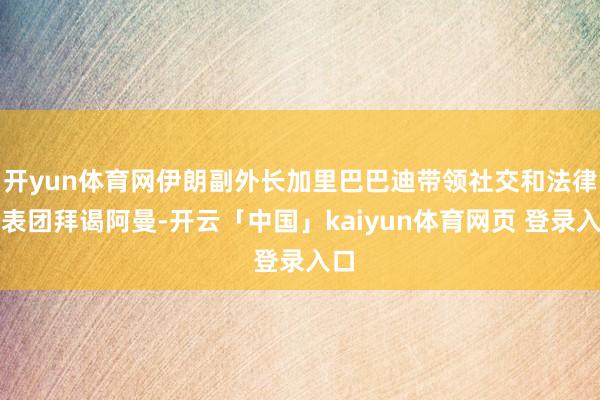 开yun体育网伊朗副外长加里巴巴迪带领社交和法律代表团拜谒阿曼-开云「中国」kaiyun体育网页 登录入口