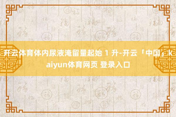 开云体育体内尿液淹留量起始 1 升-开云「中国」kaiyun体育网页 登录入口