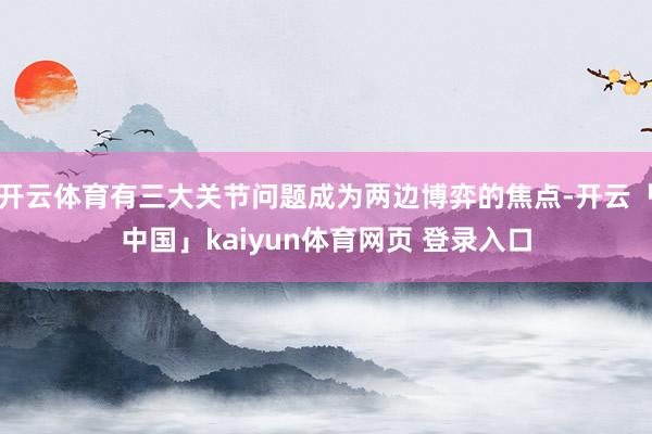 开云体育有三大关节问题成为两边博弈的焦点-开云「中国」kaiyun体育网页 登录入口