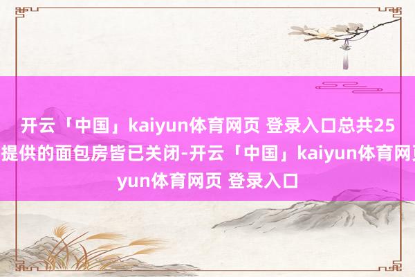 开云「中国」kaiyun体育网页 登录入口总共25家由谀媚国提供的面包房皆已关闭-开云「中国」kaiyun体育网页 登录入口