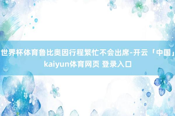 世界杯体育鲁比奥因行程繁忙不会出席-开云「中国」kaiyun体育网页 登录入口