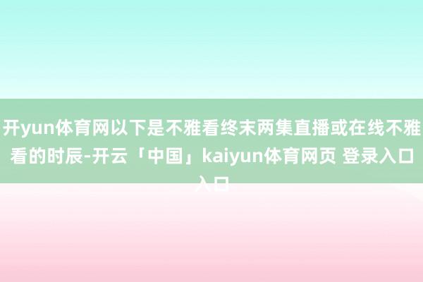 开yun体育网以下是不雅看终末两集直播或在线不雅看的时辰-开云「中国」kaiyun体育网页 登录入口