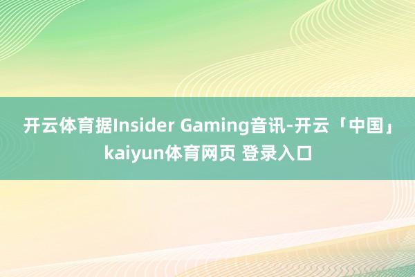 开云体育据Insider Gaming音讯-开云「中国」kaiyun体育网页 登录入口