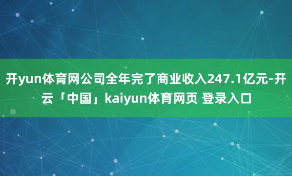 开yun体育网公司全年完了商业收入247.1亿元-开云「中国」kaiyun体育网页 登录入口