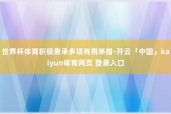 世界杯体育积极秉承多项有用举措-开云「中国」kaiyun体育网页 登录入口