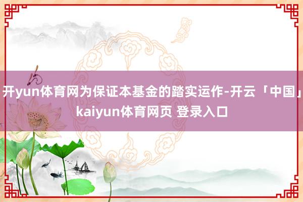 开yun体育网为保证本基金的踏实运作-开云「中国」kaiyun体育网页 登录入口
