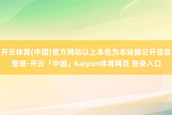 开云体育(中国)官方网站以上本色为本站据公开信息整理-开云「中国」kaiyun体育网页 登录入口