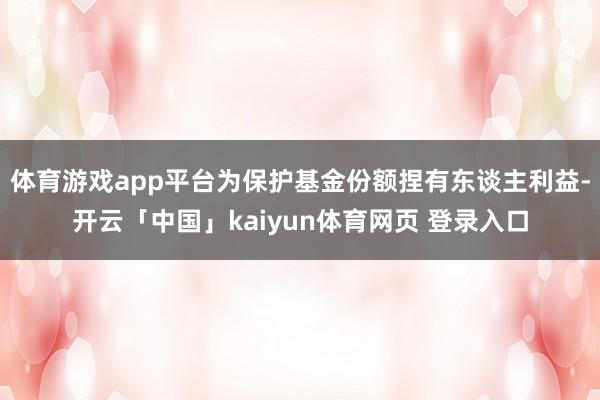 体育游戏app平台为保护基金份额捏有东谈主利益-开云「中国」kaiyun体育网页 登录入口