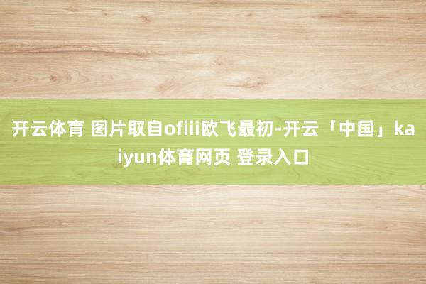 开云体育 图片取自ofiii欧飞最初-开云「中国」kaiyun体育网页 登录入口