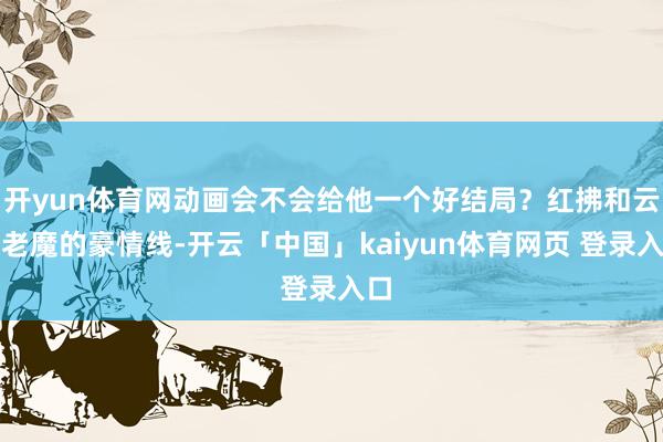 开yun体育网动画会不会给他一个好结局？红拂和云露老魔的豪情线-开云「中国」kaiyun体育网页 登录入口