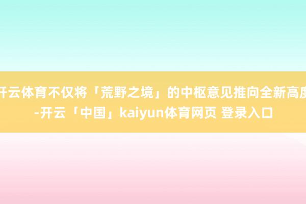 开云体育不仅将「荒野之境」的中枢意见推向全新高度-开云「中国」kaiyun体育网页 登录入口