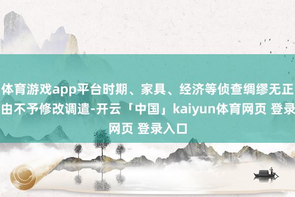 体育游戏app平台时期、家具、经济等侦查绸缪无正大根由不予修改调遣-开云「中国」kaiyun体育网页 登录入口