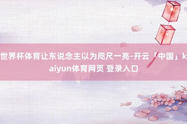 世界杯体育让东说念主以为咫尺一亮-开云「中国」kaiyun体育网页 登录入口