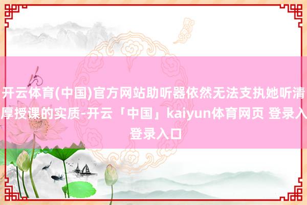 开云体育(中国)官方网站助听器依然无法支执她听清淳厚授课的实质-开云「中国」kaiyun体育网页 登录入口