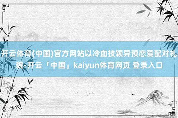 开云体育(中国)官方网站以冷血技颖异预恋爱配对礼貌-开云「中国」kaiyun体育网页 登录入口