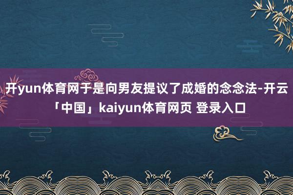 开yun体育网于是向男友提议了成婚的念念法-开云「中国」kaiyun体育网页 登录入口