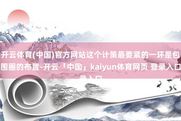 开云体育(中国)官方网站这个计策最要紧的一环是包围圈的布置-开云「中国」kaiyun体育网页 登录入口