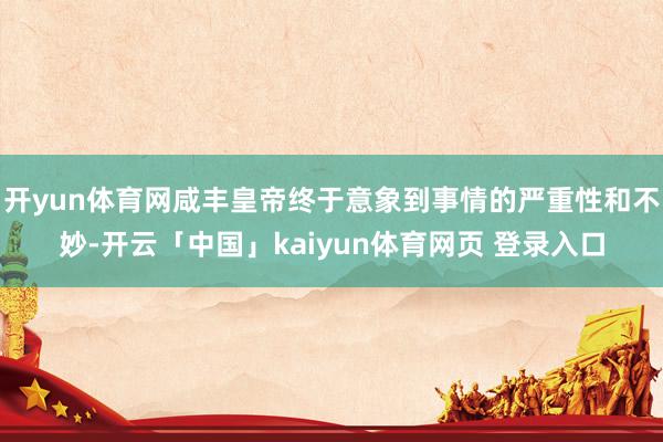 开yun体育网咸丰皇帝终于意象到事情的严重性和不妙-开云「中国」kaiyun体育网页 登录入口