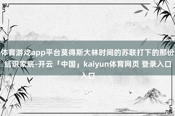 体育游戏app平台莫得斯大林时间的苏联打下的那份结识家底-开云「中国」kaiyun体育网页 登录入口