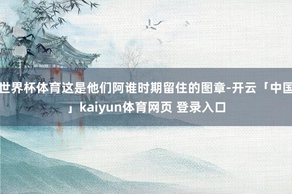世界杯体育这是他们阿谁时期留住的图章-开云「中国」kaiyun体育网页 登录入口