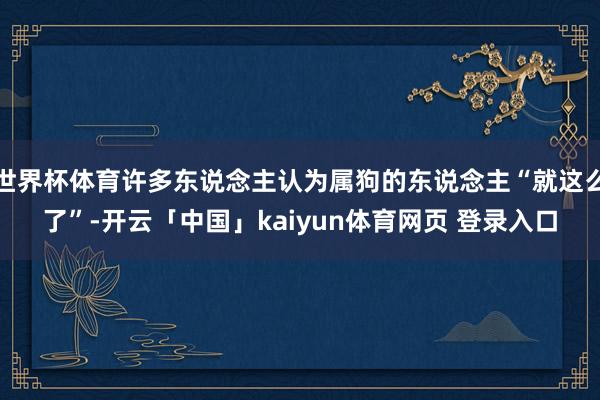 世界杯体育许多东说念主认为属狗的东说念主“就这么了”-开云「中国」kaiyun体育网页 登录入口