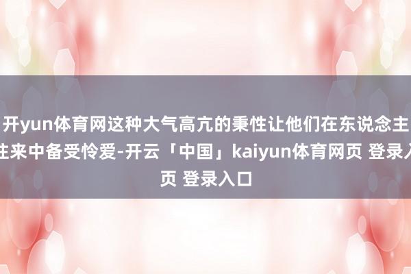 开yun体育网这种大气高亢的秉性让他们在东说念主际往来中备受怜爱-开云「中国」kaiyun体育网页 登录入口