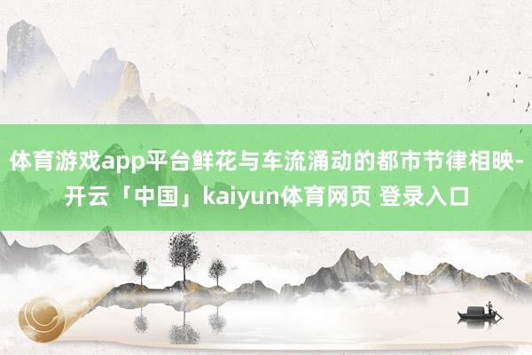 体育游戏app平台鲜花与车流涌动的都市节律相映-开云「中国」kaiyun体育网页 登录入口