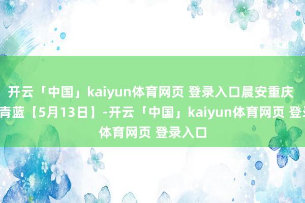 开云「中国」kaiyun体育网页 登录入口晨安重庆 | 夏令青蓝【5月13日】-开云「中国」kaiyun体育网页 登录入口