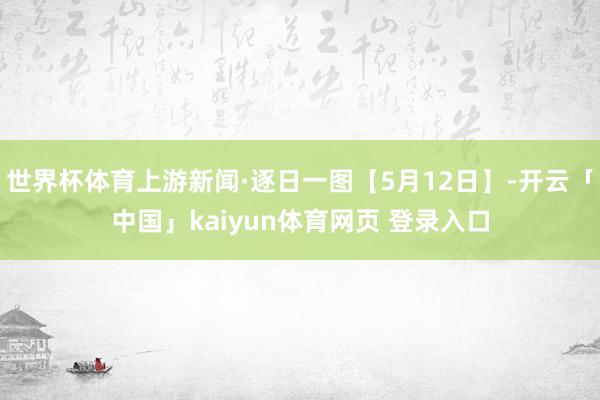 世界杯体育上游新闻·逐日一图【5月12日】-开云「中国」kaiyun体育网页 登录入口