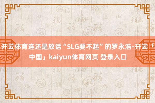 开云体育连还是放话“SLG要不起”的罗永浩-开云「中国」kaiyun体育网页 登录入口