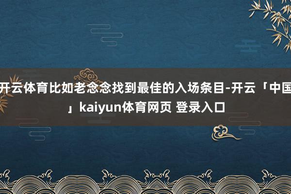 开云体育比如老念念找到最佳的入场条目-开云「中国」kaiyun体育网页 登录入口