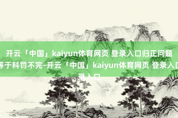开云「中国」kaiyun体育网页 登录入口归正问题等于科罚不完-开云「中国」kaiyun体育网页 登录入口