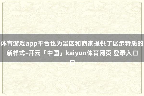 体育游戏app平台也为景区和商家提供了展示特质的新样式-开云「中国」kaiyun体育网页 登录入口