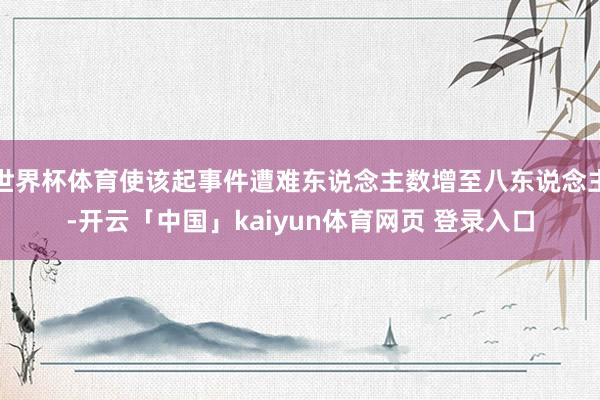 世界杯体育使该起事件遭难东说念主数增至八东说念主-开云「中国」kaiyun体育网页 登录入口
