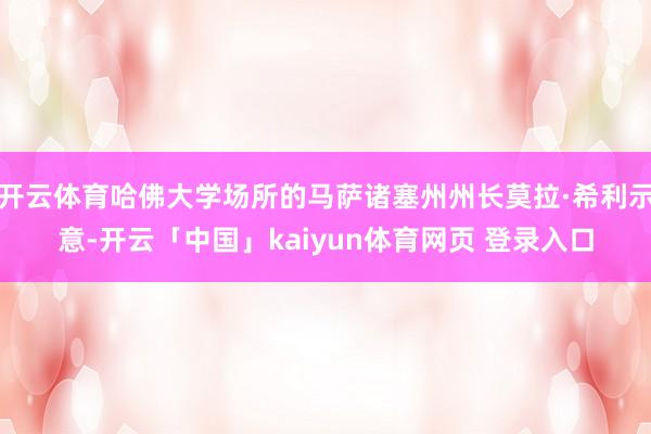 开云体育哈佛大学场所的马萨诸塞州州长莫拉·希利示意-开云「中国」kaiyun体育网页 登录入口
