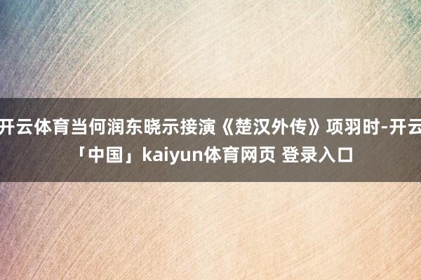 开云体育当何润东晓示接演《楚汉外传》项羽时-开云「中国」kaiyun体育网页 登录入口
