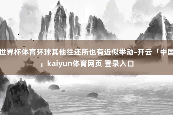 世界杯体育环球其他往还所也有近似举动-开云「中国」kaiyun体育网页 登录入口