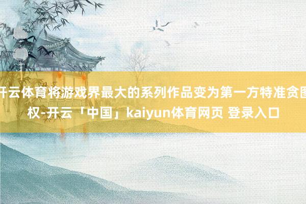 开云体育将游戏界最大的系列作品变为第一方特准贪图权-开云「中国」kaiyun体育网页 登录入口