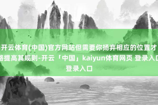 开云体育(中国)官方网站但需要你扬弃相应的位置才略提高其规则-开云「中国」kaiyun体育网页 登录入口