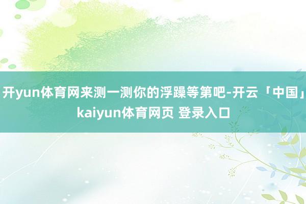 开yun体育网来测一测你的浮躁等第吧-开云「中国」kaiyun体育网页 登录入口