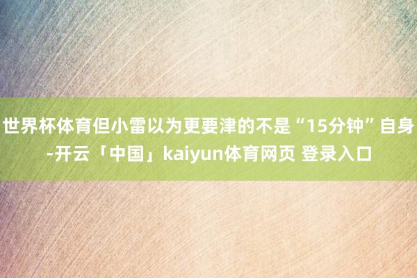 世界杯体育但小雷以为更要津的不是“15分钟”自身-开云「中国」kaiyun体育网页 登录入口
